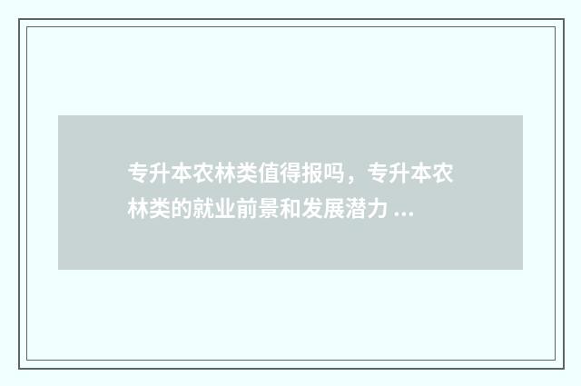 专升本农林类值得报吗,专升本农林类的就业前景和发展潜力 专升本农林类值得考吗