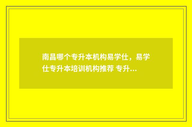 南昌哪个专升本机构易学仕,易学仕专升本培训机构推荐 专升本南昌最好考的公办大学
