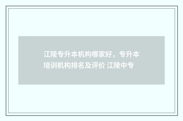 江陵专升本机构哪家好，专升本培训机构排名及评价 江陵中专