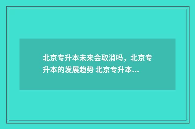 北京专升本未来会取消吗，北京专升本的发展趋势 北京专升本未来结构