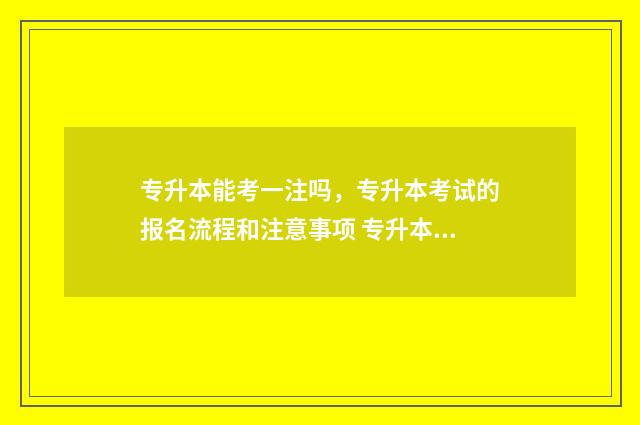 专升本能考一注吗，专升本考试的报名流程和注意事项 专升本能考一本院校吗