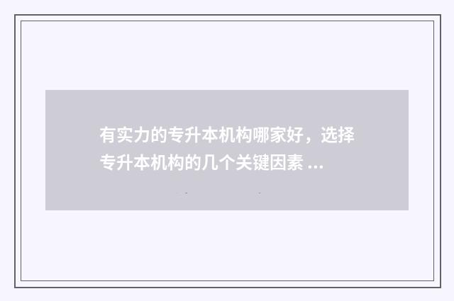 有实力的专升本机构哪家好，选择专升本机构的几个关键因素 有潜力专升本的学校