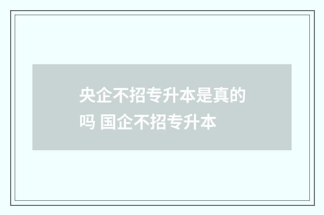 央企不招专升本是真的吗 国企不招专升本