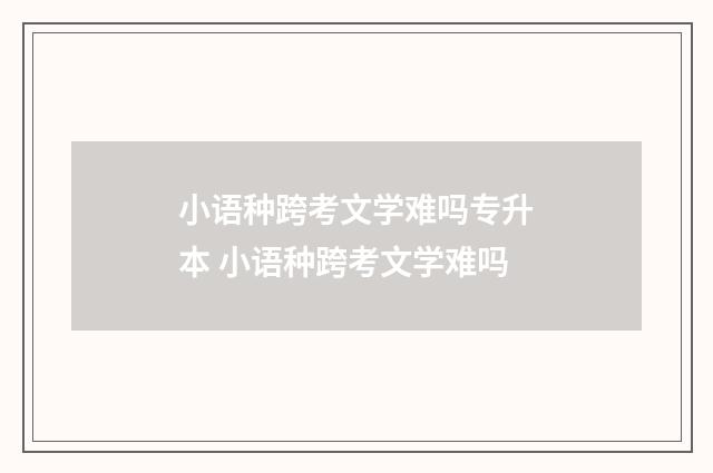 小语种跨考文学难吗专升本 小语种跨考文学难吗
