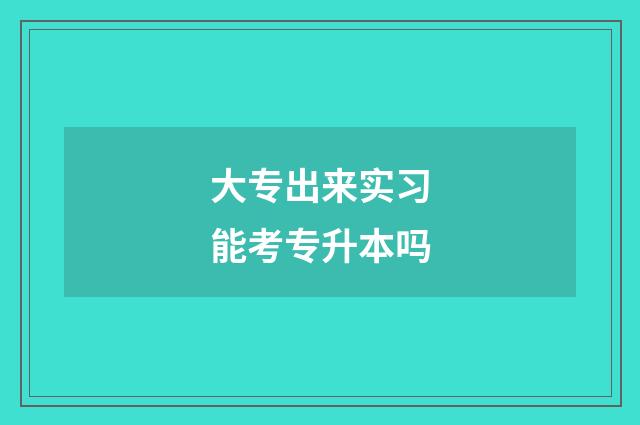 大专出来实习能考专升本吗