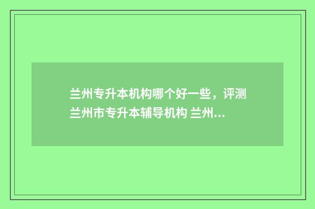 兰州专升本机构哪个好一些,评测兰州市专升本辅导机构 兰州专升本机构推荐