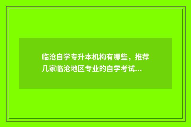 临沧自学专升本机构有哪些，推荐几家临沧地区专业的自学考试机构 临沧专升本什么时候考