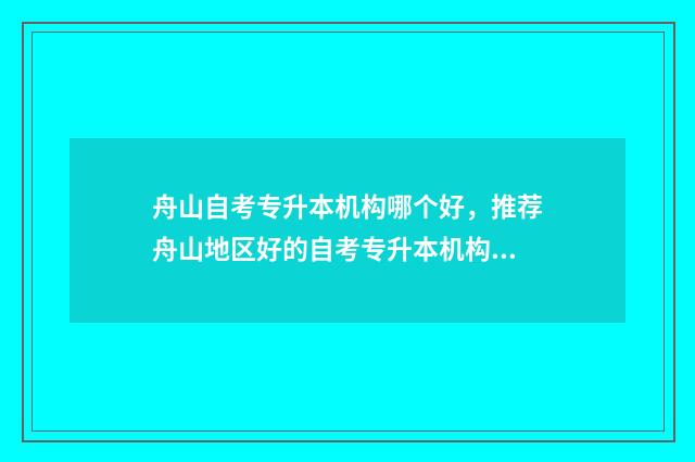 舟山自考专升本机构哪个好，推荐舟山地区好的自考专升本机构 舟山自考专升本培训机构