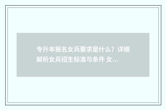 专升本报名女兵要求是什么?详细解析女兵招生标准与条件 女兵专升本考军校