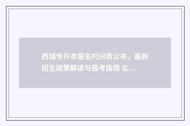 西城专升本报名时间表公布，最新招生政策解读与报考指南 北京市专升本报名