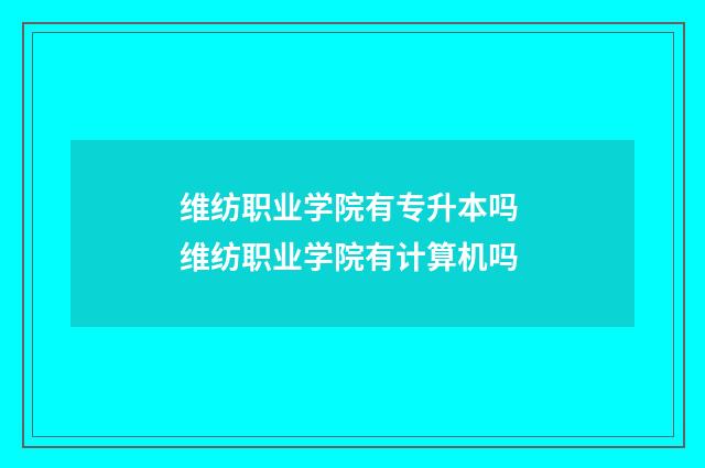 维纺职业学院有专升本吗 维纺职业学院有计算机吗