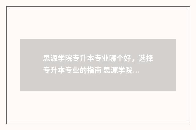 思源学院专升本专业哪个好,选择专升本专业的指南 思源学院专升本升学率