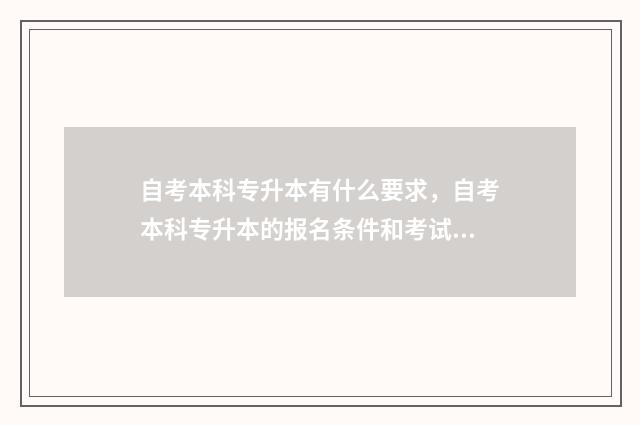 自考本科专升本有什么要求,自考本科专升本的报名条件和考试要求 自考本科专升本有什么不同