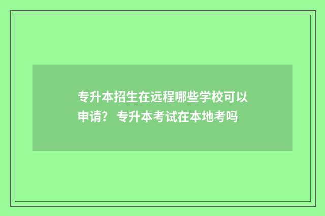专升本招生在远程哪些学校可以申请？ 专升本考试在本地考吗