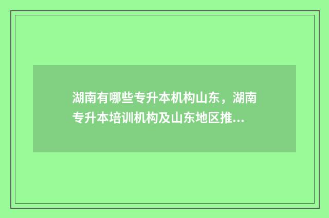 湖南有哪些专升本机构山东,湖南专升本培训机构及山东地区推荐 湖南有哪些专升本院校