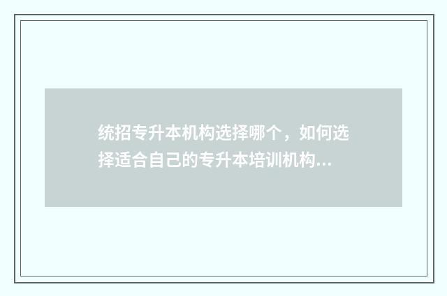 统招专升本机构选择哪个,如何选择适合自己的专升本培训机构 统招专升本机构排行