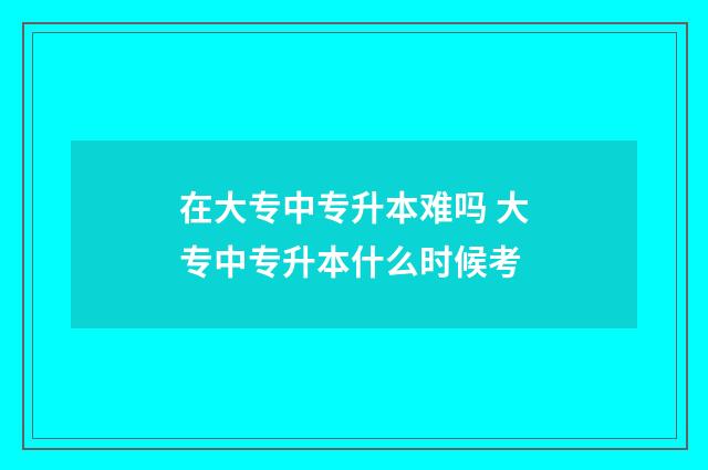 在大专中专升本难吗 大专中专升本什么时候考