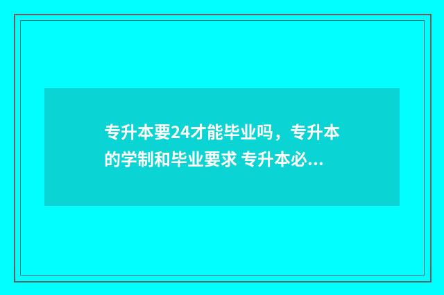 专升本要24才能毕业吗,专升本的学制和毕业要求 专升本必须前40%才有报名资格吗