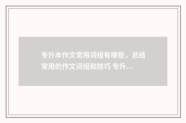 专升本作文常用词组有哪些,总结常用的作文词组和技巧 专升本作文常用题目