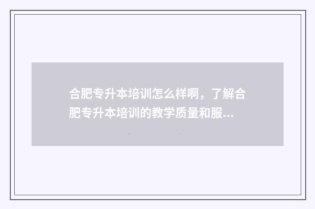 合肥专升本培训怎么样啊,了解合肥专升本培训的教学质量和服务 合肥市专升本