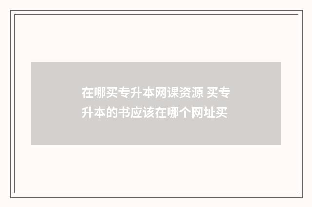 在哪买专升本网课资源 买专升本的书应该在哪个网址买