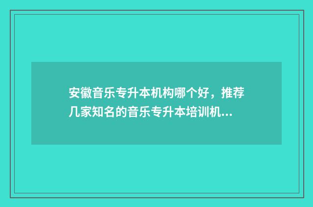 安徽音乐专升本机构哪个好,推荐几家知名的音乐专升本培训机构 安徽音乐专升本考什么内容