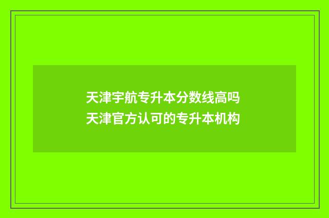 天津宇航专升本分数线高吗 天津官方认可的专升本机构