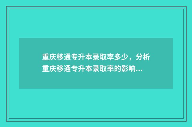 重庆移通专升本录取率多少,分析重庆移通专升本录取率的影响因素 重庆移通专升本分数线