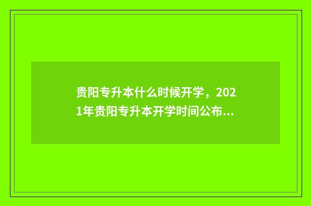 贵阳专升本什么时候开学，2021年贵阳专升本开学时间公布 贵阳专升本什么时间考试