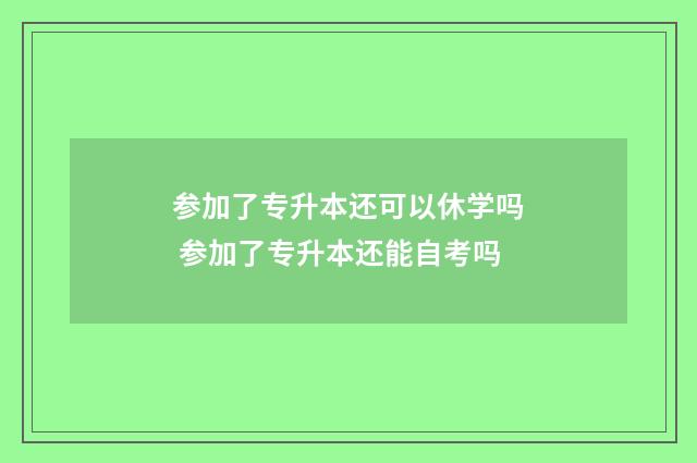 参加了专升本还可以休学吗 参加了专升本还能自考吗
