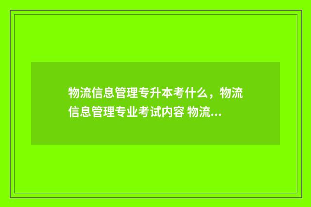 物流信息管理专升本考什么,物流信息管理专业考试内容 物流信息管理专业就业