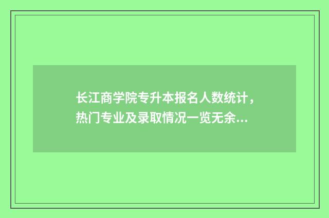 长江商学院专升本报名人数统计，热门专业及录取情况一览无余 长江商学院上几年