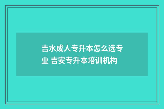 吉水成人专升本怎么选专业 吉安专升本培训机构