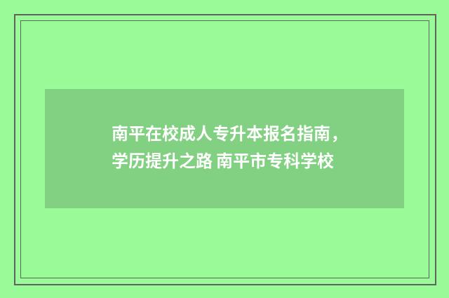 南平在校成人专升本报名指南,学历提升之路 南平市专科学校