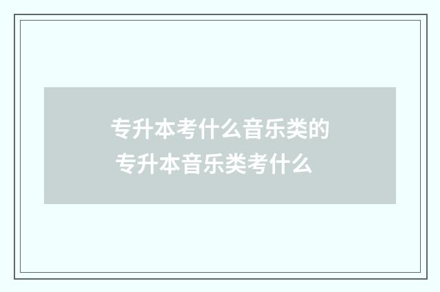 专升本考什么音乐类的 专升本音乐类考什么