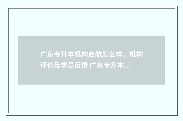 广东专升本机构启航怎么样,机构评价及学员反馈 广东专升本机构有哪些