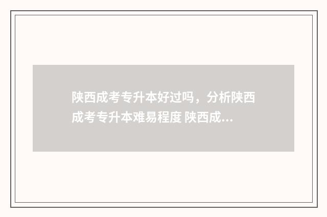 陕西成考专升本好过吗，分析陕西成考专升本难易程度 陕西成考专升本考试时间