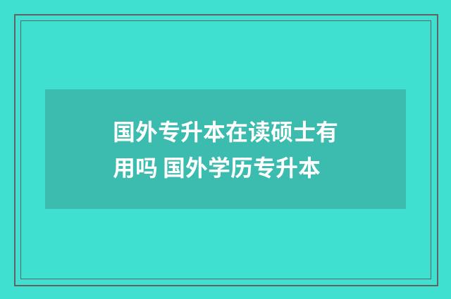 国外专升本在读硕士有用吗 国外学历专升本