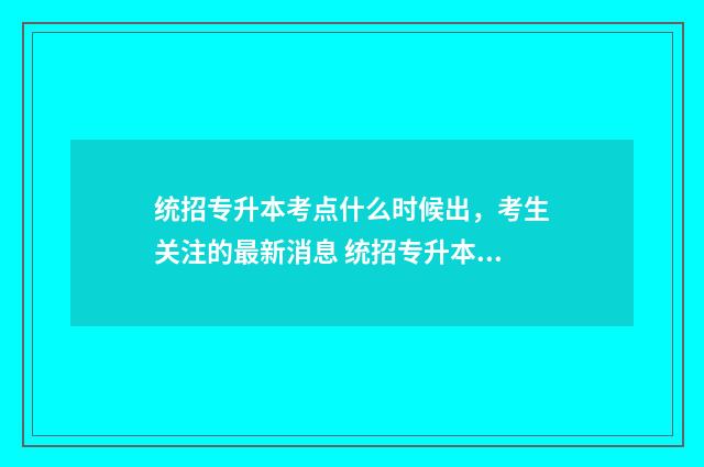 统招专升本考点什么时候出,考生关注的最新消息 统招专升本考点怎么定