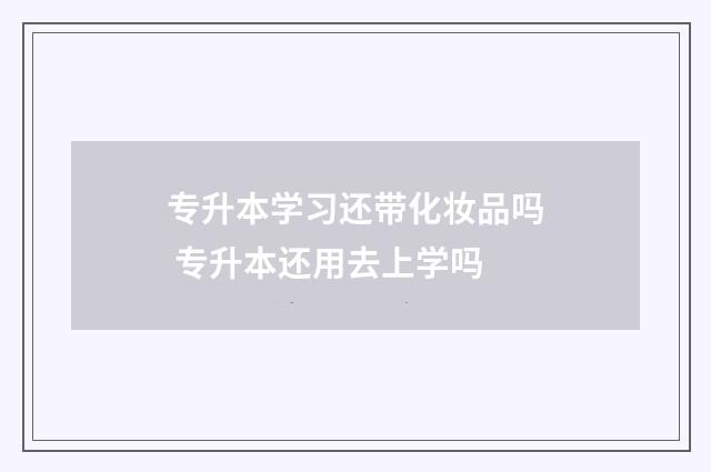 专升本学习还带化妆品吗 专升本还用去上学吗