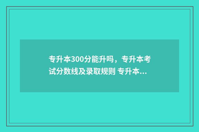专升本300分能升吗,专升本考试分数线及录取规则 专升本300分好考吗