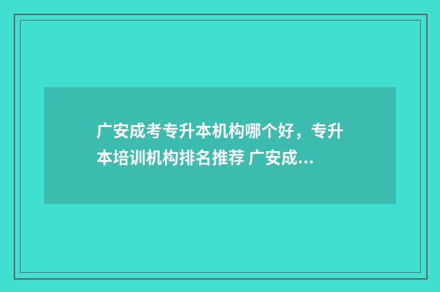 广安成考专升本机构哪个好,专升本培训机构排名推荐 广安成考专升本考试时间
