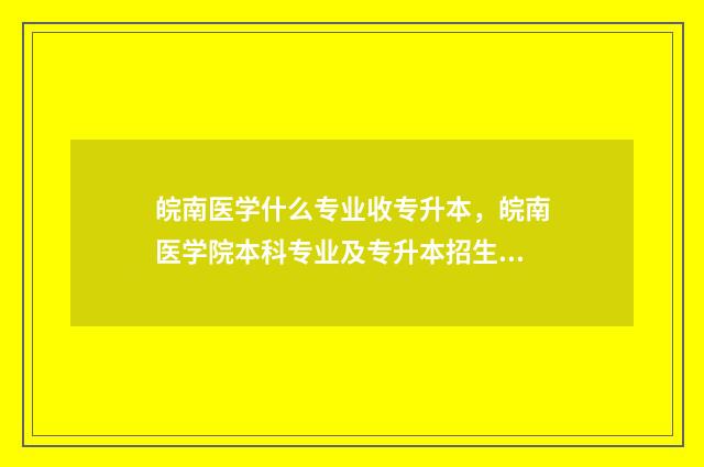皖南医学什么专业收专升本，皖南医学院本科专业及专升本招生信息 皖南医学院最好的专业是什么