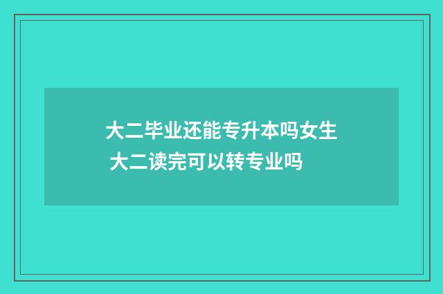 大二毕业还能专升本吗女生 大二读完可以转专业吗