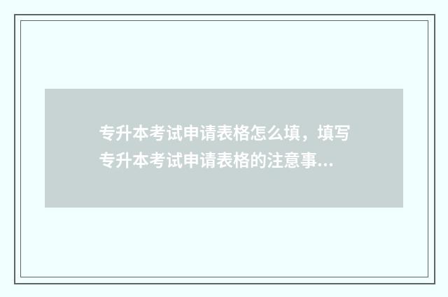 专升本考试申请表格怎么填,填写专升本考试申请表格的注意事项 专升本考试申请复核有必要吗
