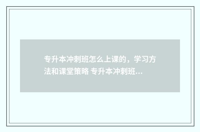 专升本冲刺班怎么上课的，学习方法和课堂策略 专升本冲刺班什么时候开始