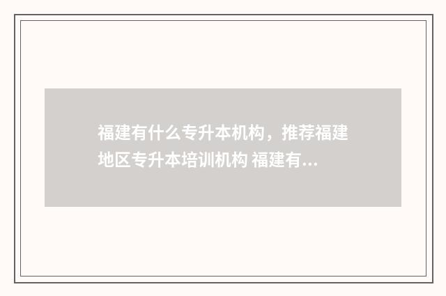 福建有什么专升本机构，推荐福建地区专升本培训机构 福建有什么专升本的学校