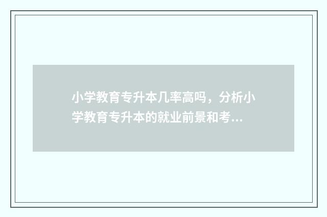 小学教育专升本几率高吗,分析小学教育专升本的就业前景和考试难度 小学教育专升本要考哪些科目