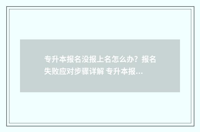专升本报名没报上名怎么办?报名失败应对步骤详解 专升本报名没报满是不是直接录取