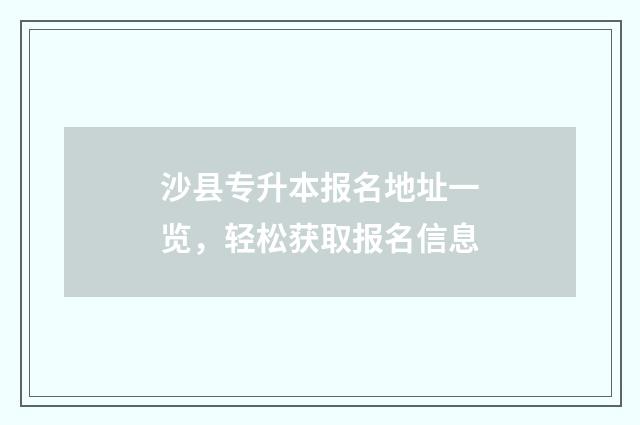 沙县专升本报名地址一览,轻松获取报名信息